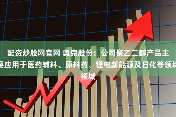 配资炒股网官网 奥克股份：公司聚乙二醇产品主要应用于医药辅料、原料药、锂电新能源及日化等领域